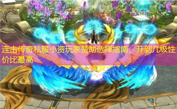 连击传奇私服小资玩家赞助选择指南，开到几级性价比最高