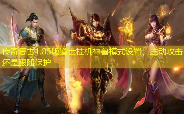 传奇复古1.85版道士挂机神兽模式设置，主动攻击还是跟随保护
