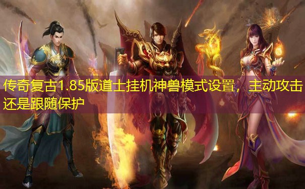 传奇复古1.85版道士挂机神兽模式设置，主动攻击还是跟随保护
