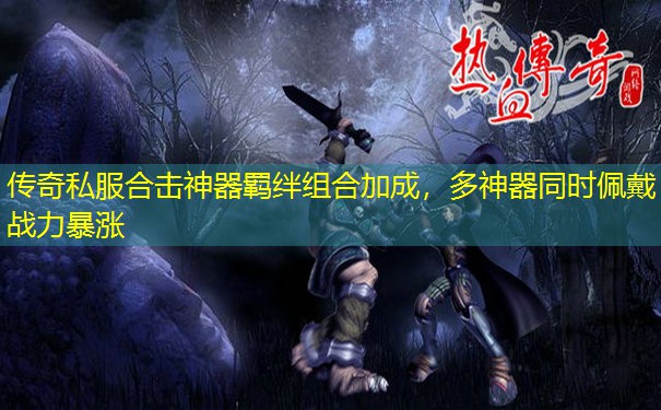 传奇私服合击神器羁绊组合加成，多神器同时佩戴战力暴涨