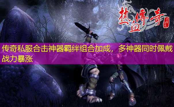 传奇私服合击神器羁绊组合加成，多神器同时佩戴战力暴涨