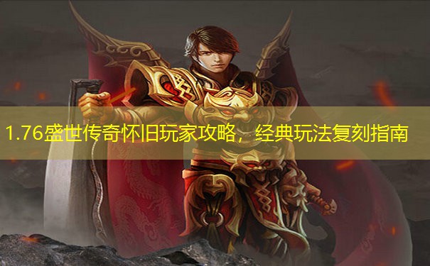 1.76盛世传奇怀旧玩家攻略，经典玩法复刻指南