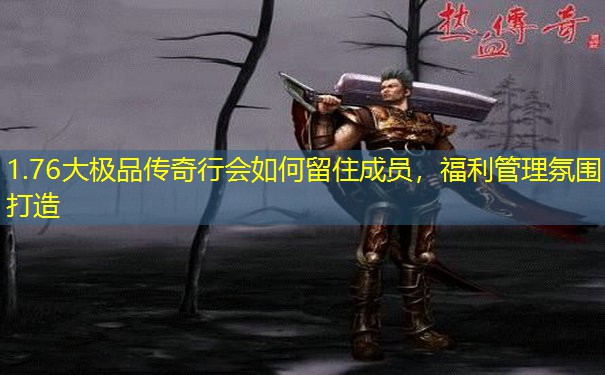 1.76大极品传奇行会如何留住成员，福利管理氛围打造