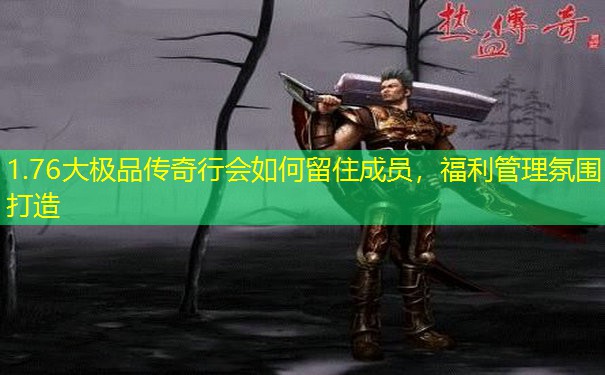1.76大极品传奇行会如何留住成员,福利管理氛围打造 1.76大极品传奇行会如何留住成员,福利管理氛围打造