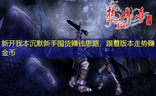 新开我本沉默新手囤货赚钱思路,跟着版本走势赚金币 新开我本沉默新手囤货赚钱思路,跟着版本走势赚金币