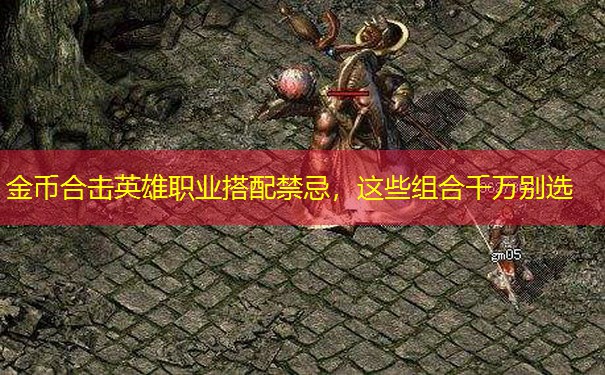 金币合击英雄职业搭配禁忌，这些组合千万别选