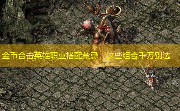 金币合击英雄职业搭配禁忌,这些组合千万别选 金币合击英雄职业搭配禁忌,这些组合千万别选